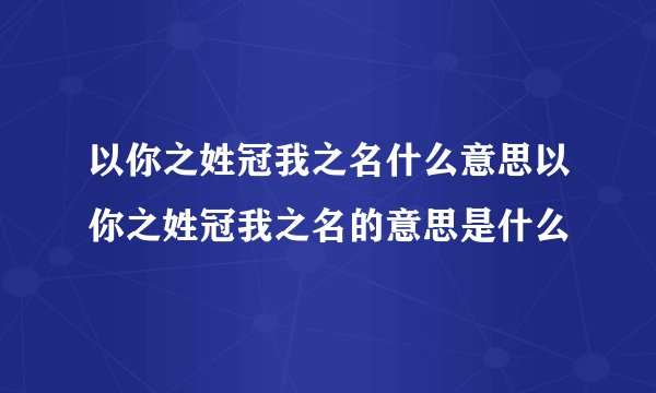 以你之姓冠我之名什么意思以你之姓冠我之名的意思是什么
