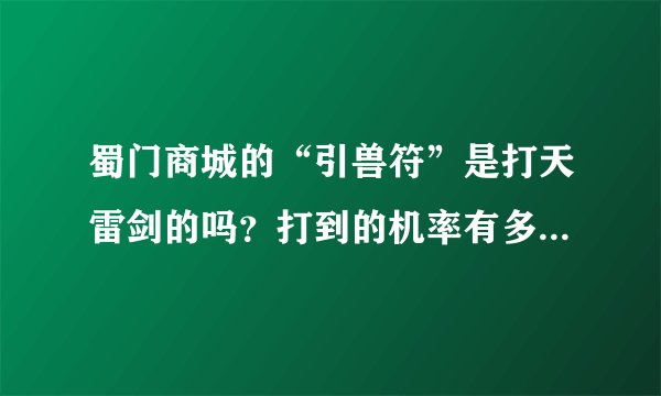 蜀门商城的“引兽符”是打天雷剑的吗？打到的机率有多大？拜托了各位 谢谢