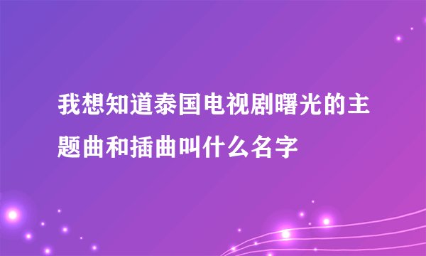 我想知道泰国电视剧曙光的主题曲和插曲叫什么名字