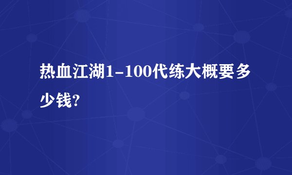 热血江湖1-100代练大概要多少钱?