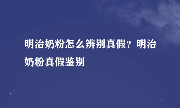 明治奶粉怎么辨别真假？明治奶粉真假鉴别