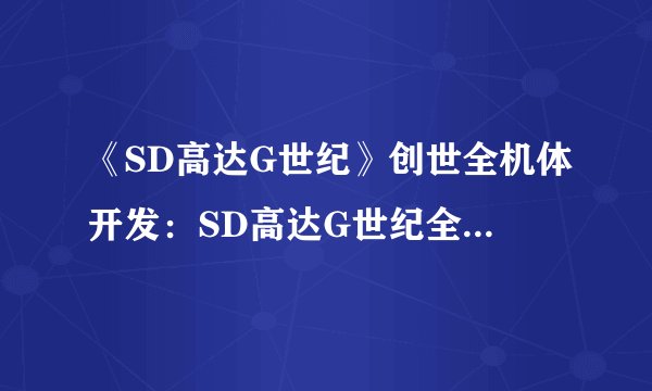 《SD高达G世纪》创世全机体开发：SD高达G世纪全机体齐聚，呈现创世之全新篇章