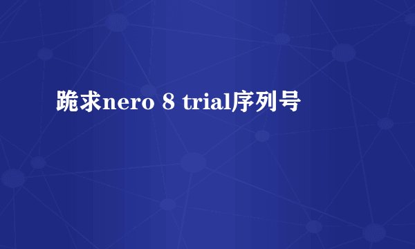 跪求nero 8 trial序列号