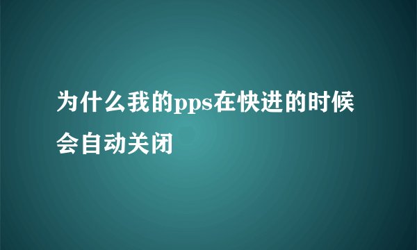 为什么我的pps在快进的时候会自动关闭