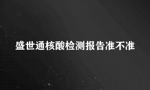 盛世通核酸检测报告准不准
