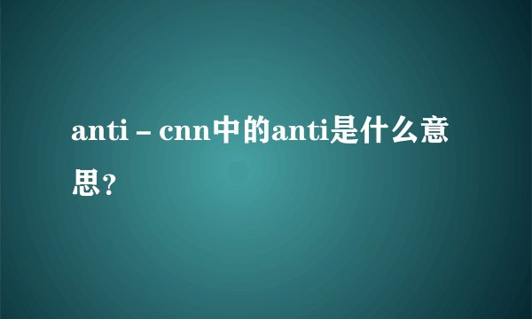 anti－cnn中的anti是什么意思？