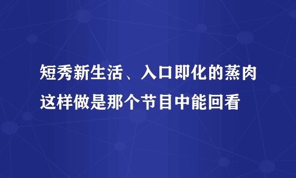 短秀新生活、入口即化的蒸肉这样做是那个节目中能回看