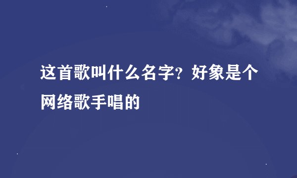 这首歌叫什么名字？好象是个网络歌手唱的