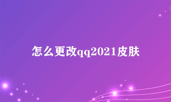 怎么更改qq2021皮肤