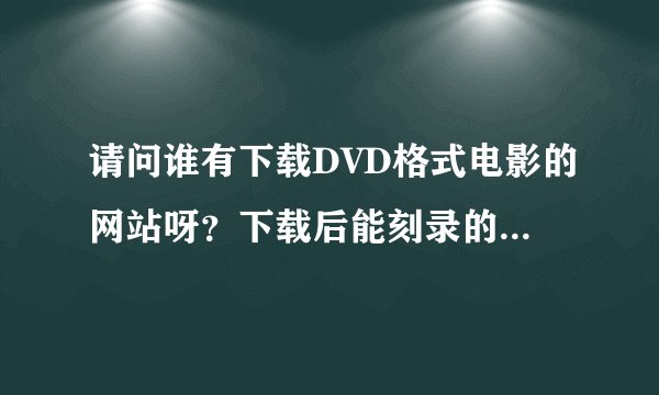 请问谁有下载DVD格式电影的网站呀？下载后能刻录的!先谢谢了！
