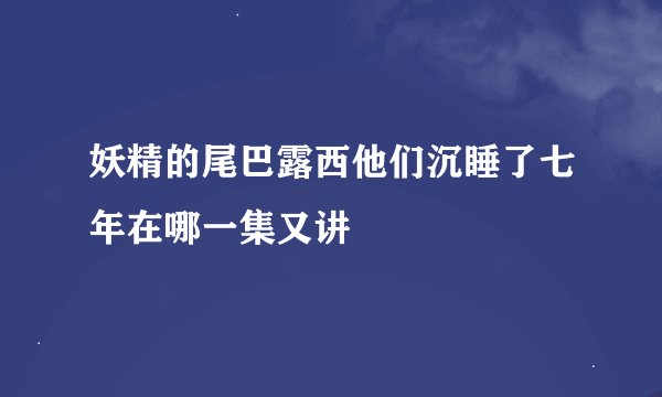 妖精的尾巴露西他们沉睡了七年在哪一集又讲
