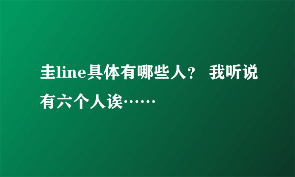 圭line具体有哪些人？ 我听说有六个人诶……