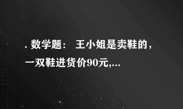 . 数学题： 王小姐是卖鞋的，一双鞋进货价90元,甩卖60元。顾客来买双鞋给了张100元，王