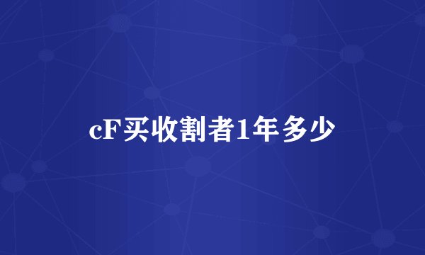 cF买收割者1年多少