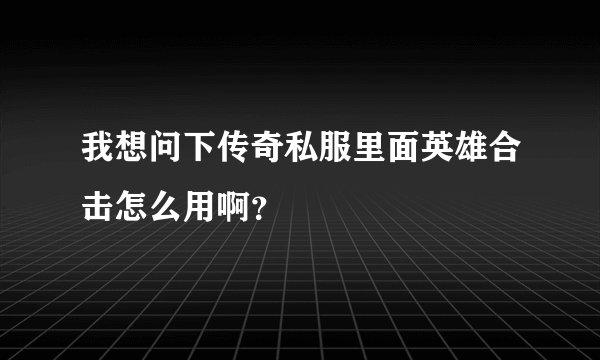 我想问下传奇私服里面英雄合击怎么用啊？