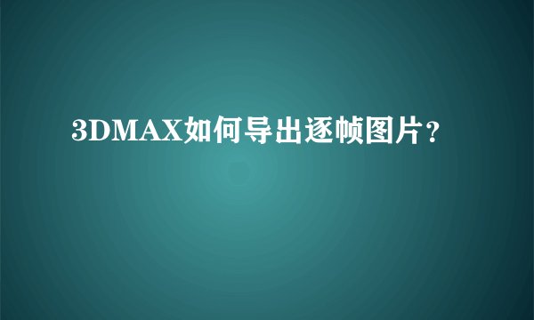 3DMAX如何导出逐帧图片？