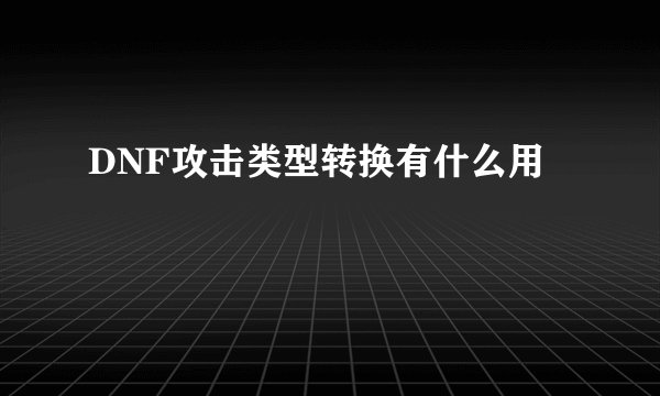 DNF攻击类型转换有什么用