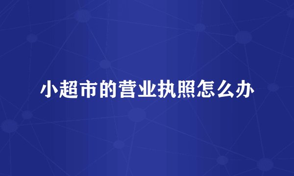 小超市的营业执照怎么办