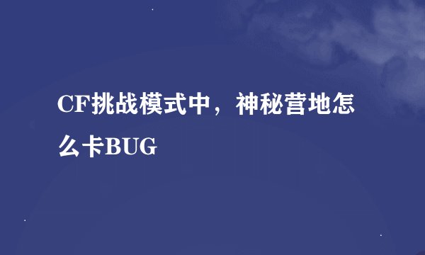 CF挑战模式中，神秘营地怎么卡BUG