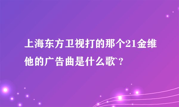 上海东方卫视打的那个21金维他的广告曲是什么歌`?