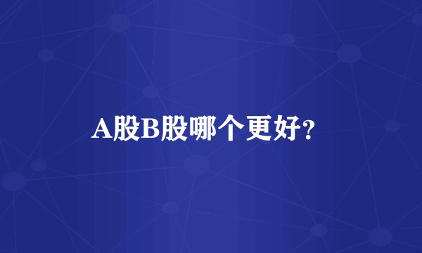 A股B股哪个更好？