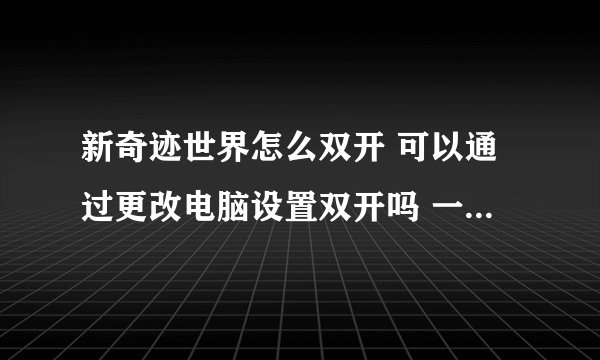 新奇迹世界怎么双开 可以通过更改电脑设置双开吗 一般双开器都有病毒
