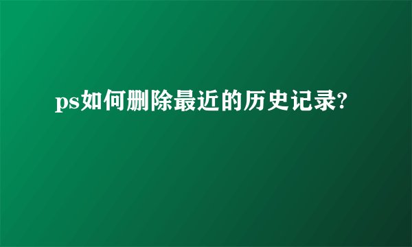 ps如何删除最近的历史记录?