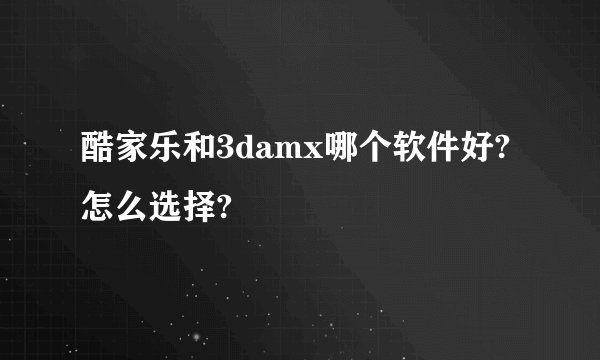 酷家乐和3damx哪个软件好?怎么选择?