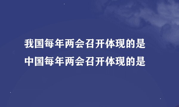 我国每年两会召开体现的是 中国每年两会召开体现的是