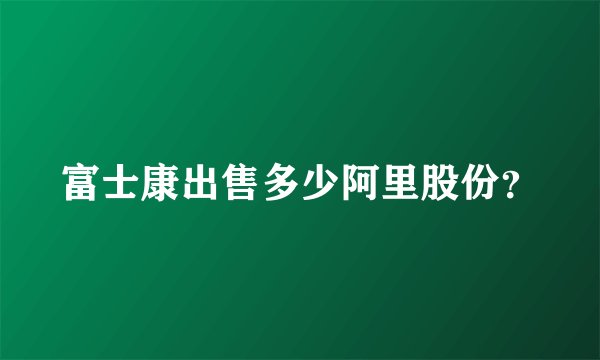 富士康出售多少阿里股份？