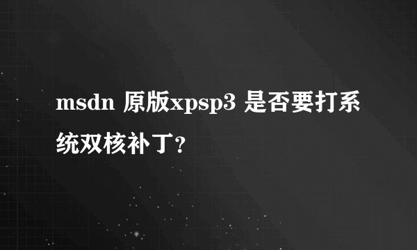 msdn 原版xpsp3 是否要打系统双核补丁？