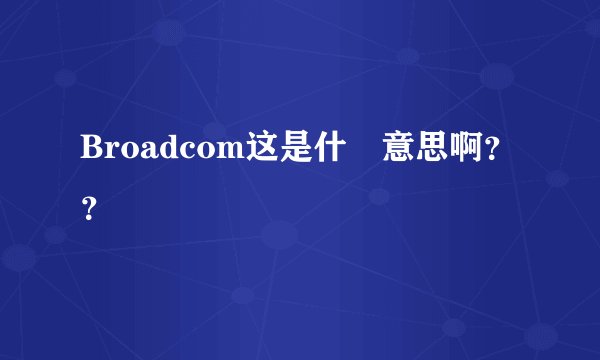Broadcom这是什麼意思啊？？