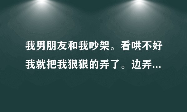 我男朋友和我吵架。看哄不好我就把我狠狠的弄了。边弄边说对不起。我该原谅他吗