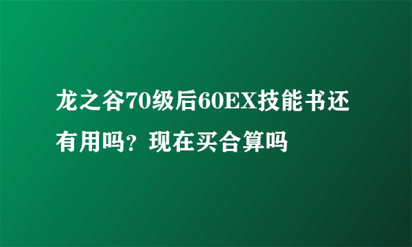 龙之谷70级后60EX技能书还有用吗？现在买合算吗