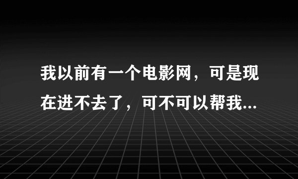 我以前有一个电影网，可是现在进不去了，可不可以帮我找出来？