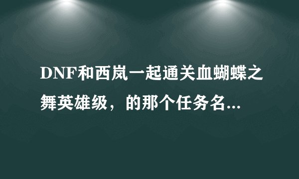 DNF和西岚一起通关血蝴蝶之舞英雄级，的那个任务名是什么。具体点，我让西岚带我刷深渊。