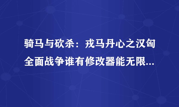 骑马与砍杀：戎马丹心之汉匈全面战争谁有修改器能无限生命无限金钱无