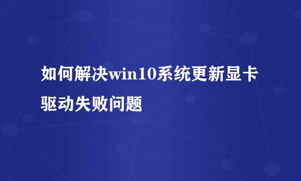 如何解决win10系统更新显卡驱动失败问题
