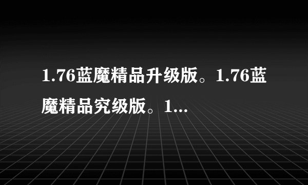 1.76蓝魔精品升级版。1.76蓝魔精品究级版。1.76蓝魔传奇