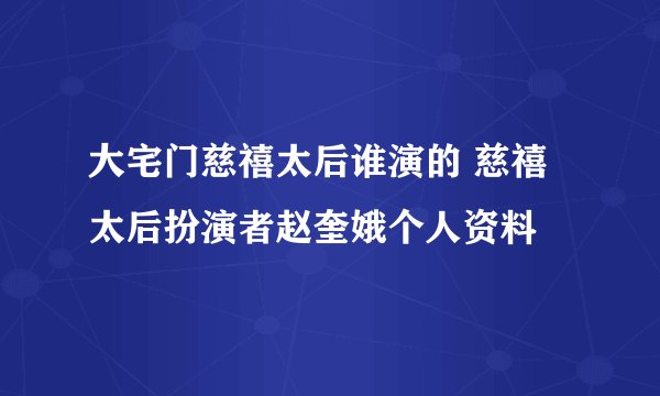 大宅门慈禧太后谁演的 慈禧太后扮演者赵奎娥个人资料
