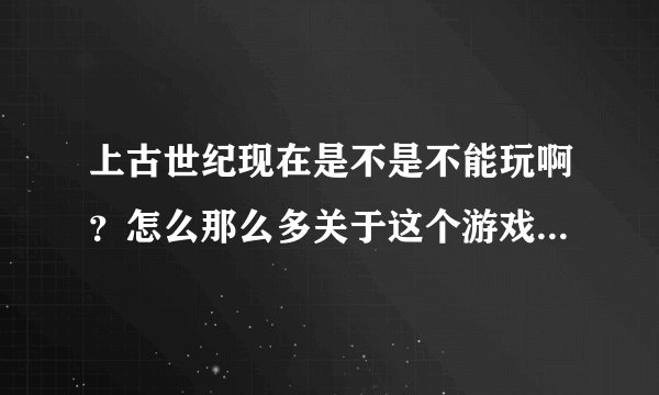 上古世纪现在是不是不能玩啊？怎么那么多关于这个游戏的问题啊？
