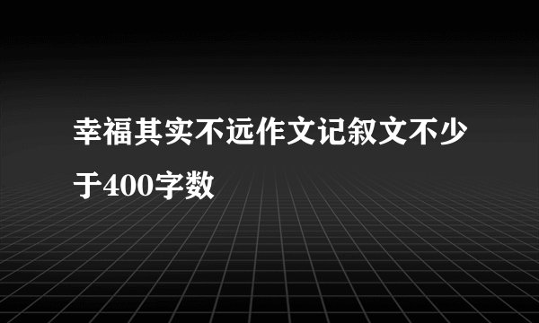 幸福其实不远作文记叙文不少于400字数
