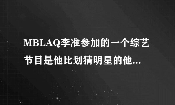 MBLAQ李准参加的一个综艺节目是他比划猜明星的他要猜的那个是少时里的某个人