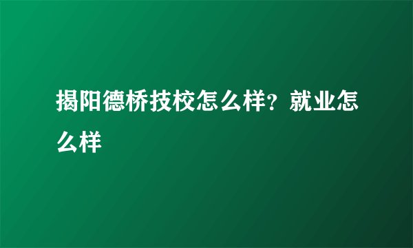 揭阳德桥技校怎么样？就业怎么样