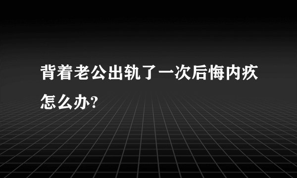 背着老公出轨了一次后悔内疚怎么办?