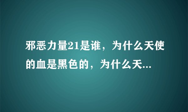 邪恶力量21是谁，为什么天使的血是黑色的，为什么天使没看出他是利维坦，为什么那个人伸手却什么都没干