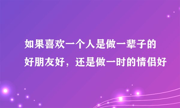 如果喜欢一个人是做一辈子的好朋友好，还是做一时的情侣好