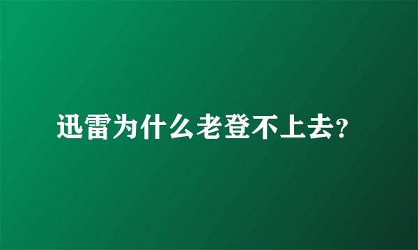 迅雷为什么老登不上去？
