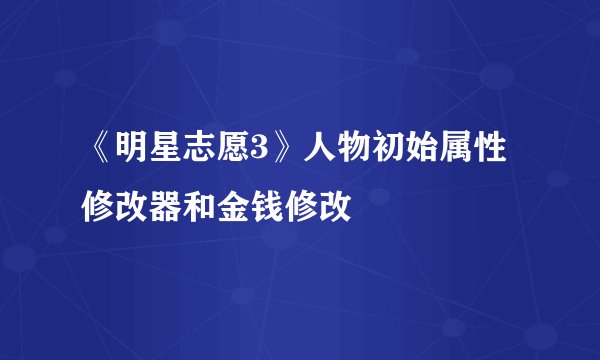 《明星志愿3》人物初始属性修改器和金钱修改