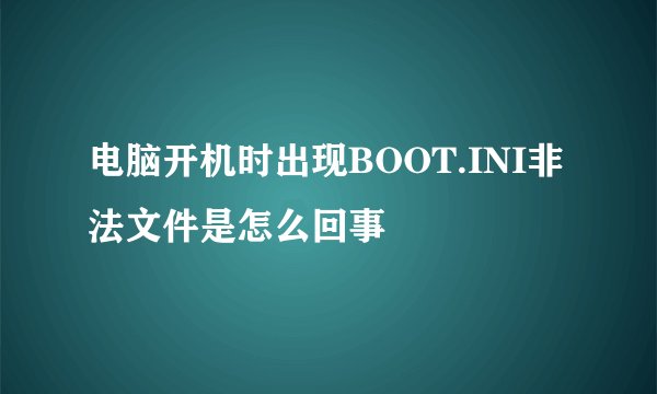 电脑开机时出现BOOT.INI非法文件是怎么回事 